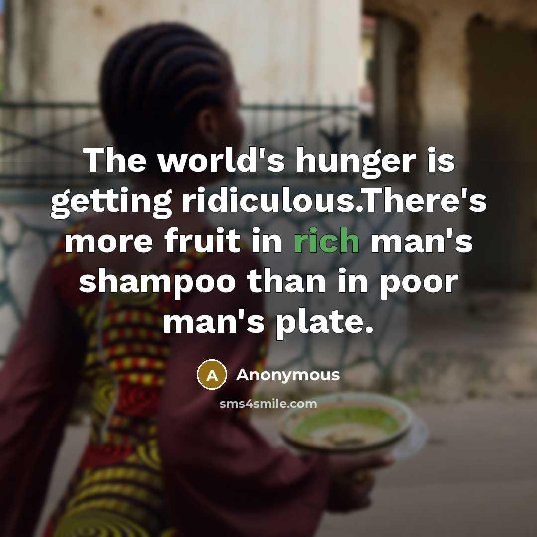“The world's hunger is getting ridiculous.There's more fruit in rich man's shampoo than in poor man's plate.” quote by Anonymous