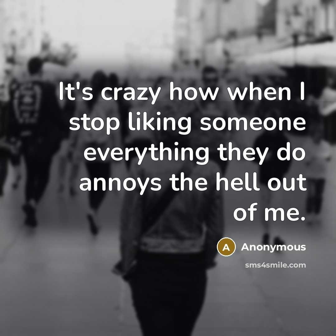 “It's crazy how when I stop liking someone everything they do annoys the hell out of me.” quote by Anonymous