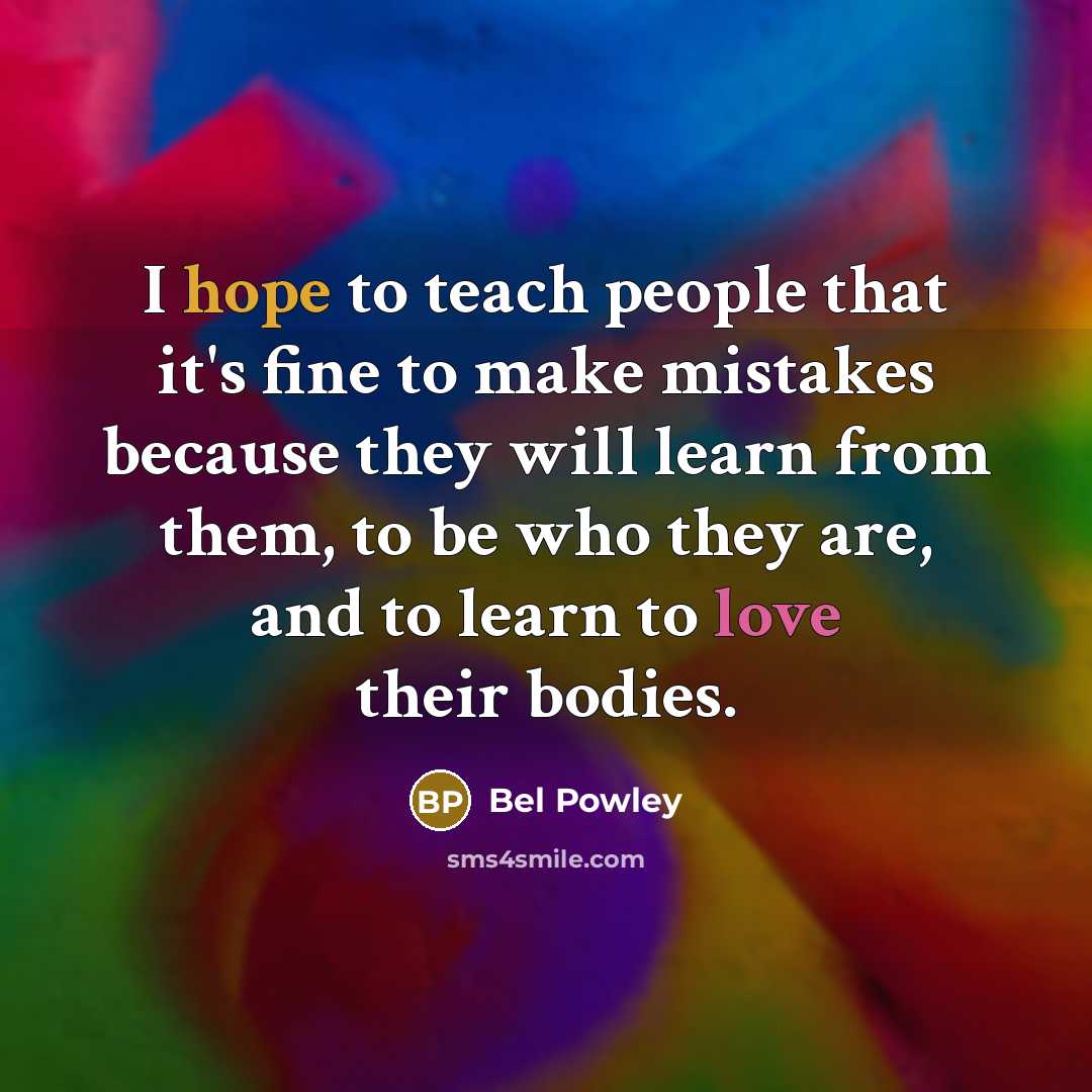 “I hope to teach people that it's fine to make mistakes because they will learn from them, to be who they are, and to learn to love their bodies.” quote by Bel Powley