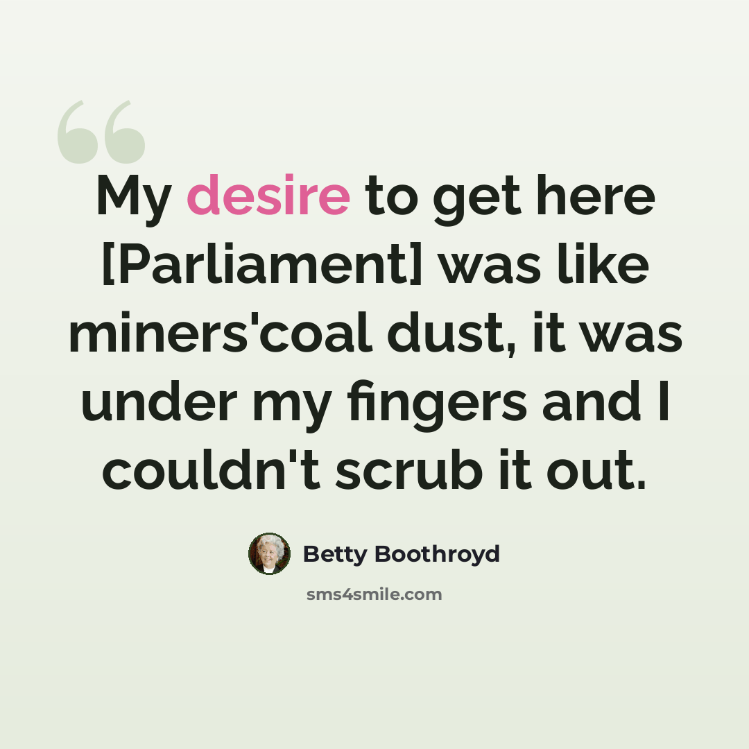 “My desire to get here [Parliament] was like miners'coal dust, it was under my fingers and I couldn't scrub it out.” quote by Betty Boothroyd