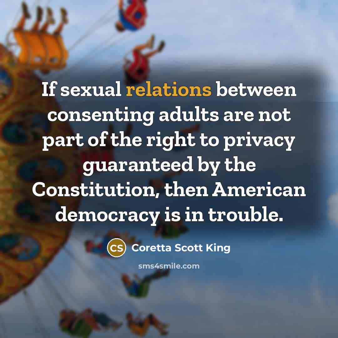 “If sexual relations between consenting adults are not part of the right to privacy guaranteed by the Constitution, then American democracy is in trouble.” quote by Coretta Scott King