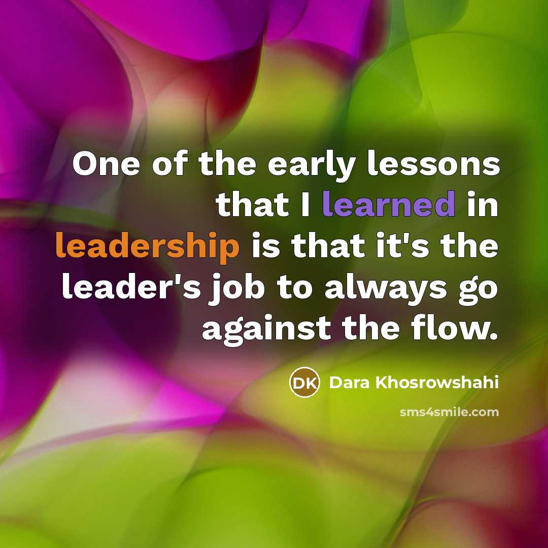 “One of the early lessons that I learned in leadership is that it's the leader's job to always go against the flow.” quote by Dara Khosrowshahi