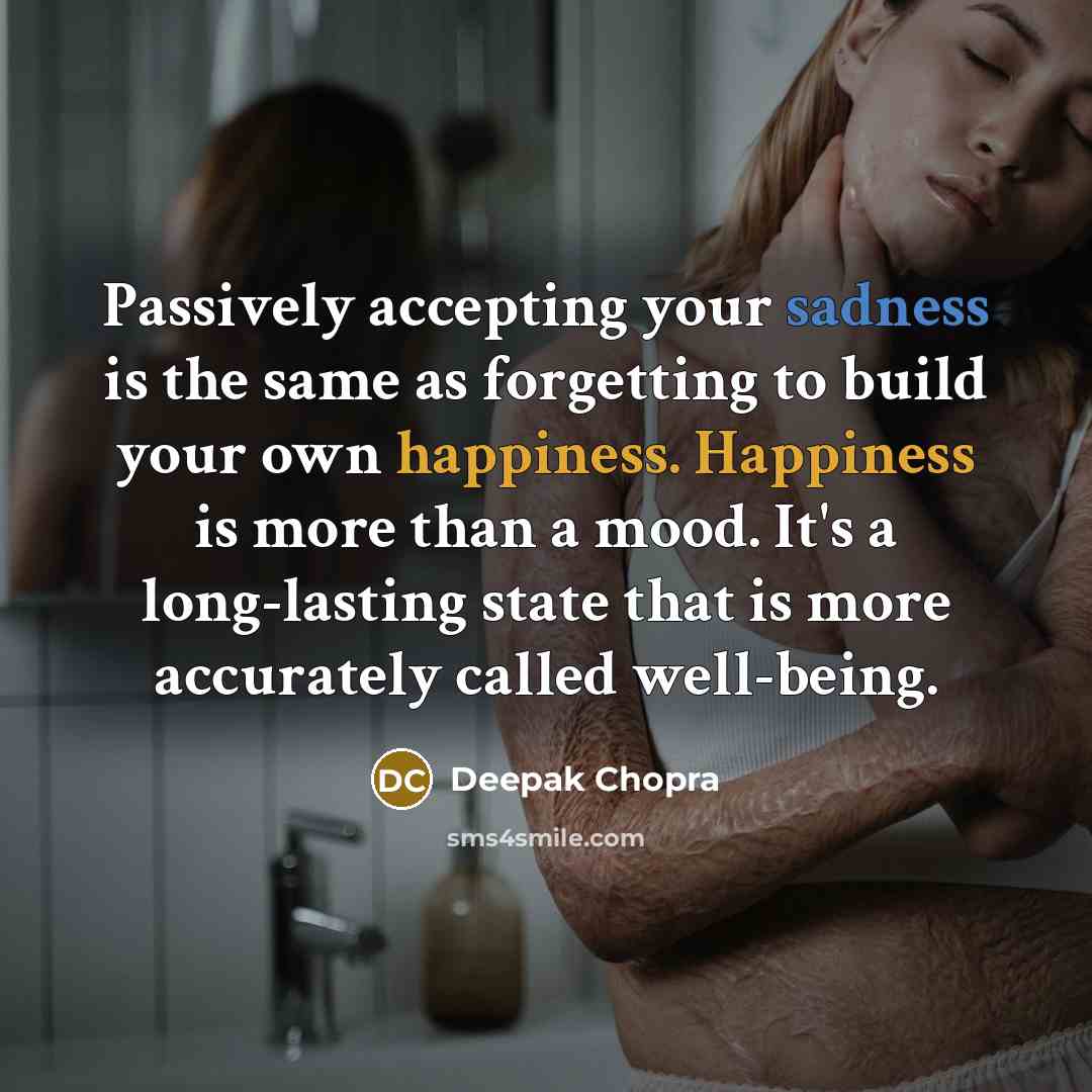 “Passively accepting your sadness is the same as forgetting to build your own happiness. Happiness is more than a mood. It's a long-lasting state that is more accurately called well-being.” quote by Deepak Chopra