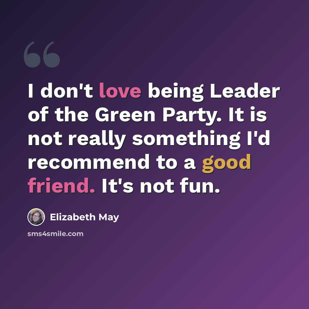 “I don't love being Leader of the Green Party. It is not really something I'd recommend to a good friend. It's not fun.” quote by Elizabeth May