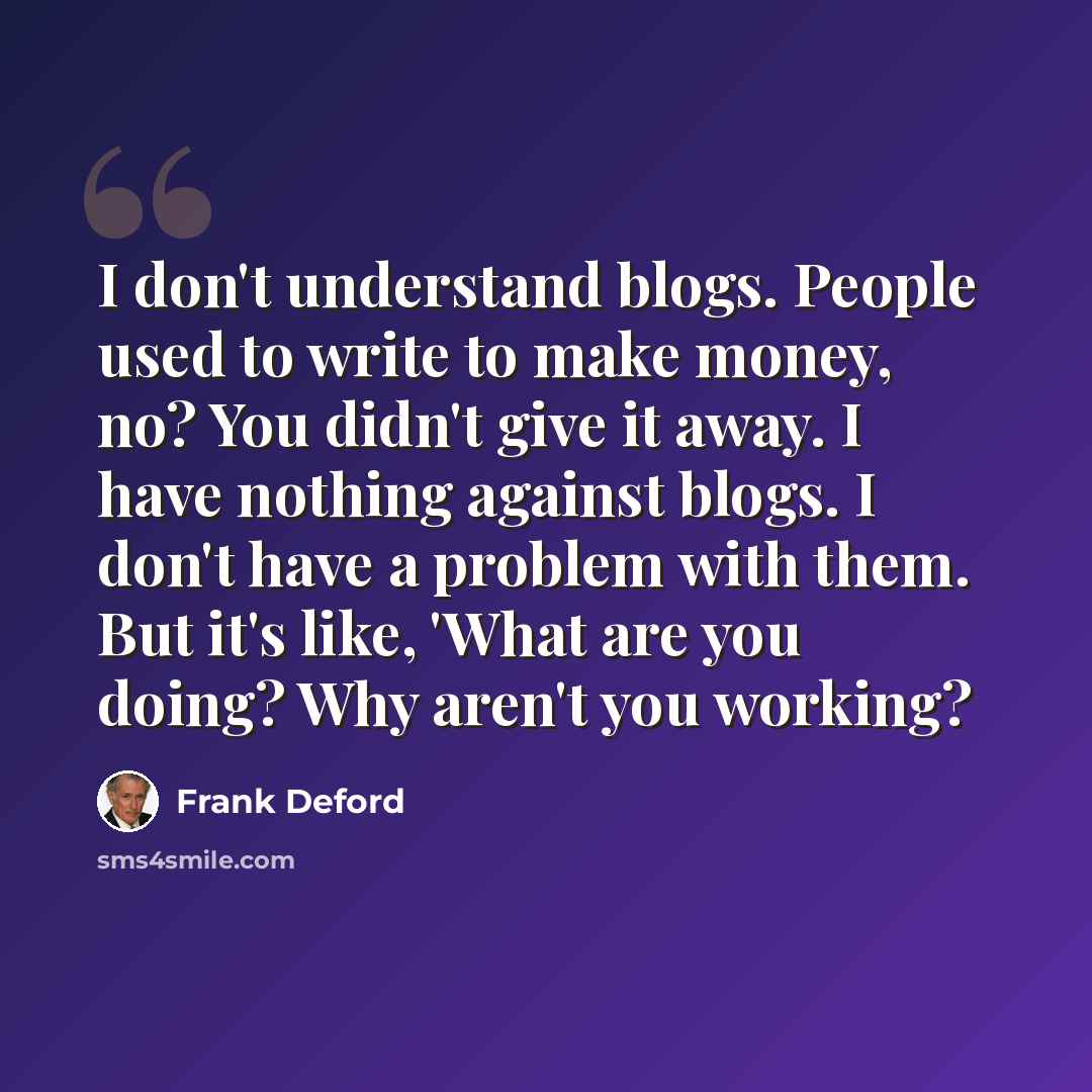 “I don't understand blogs. People used to write to make money, no? You didn't give it away. I have nothing against blogs. I don't have a problem with them. But it's like, 'What are you doing? Why aren't you working?” quote by Frank Deford