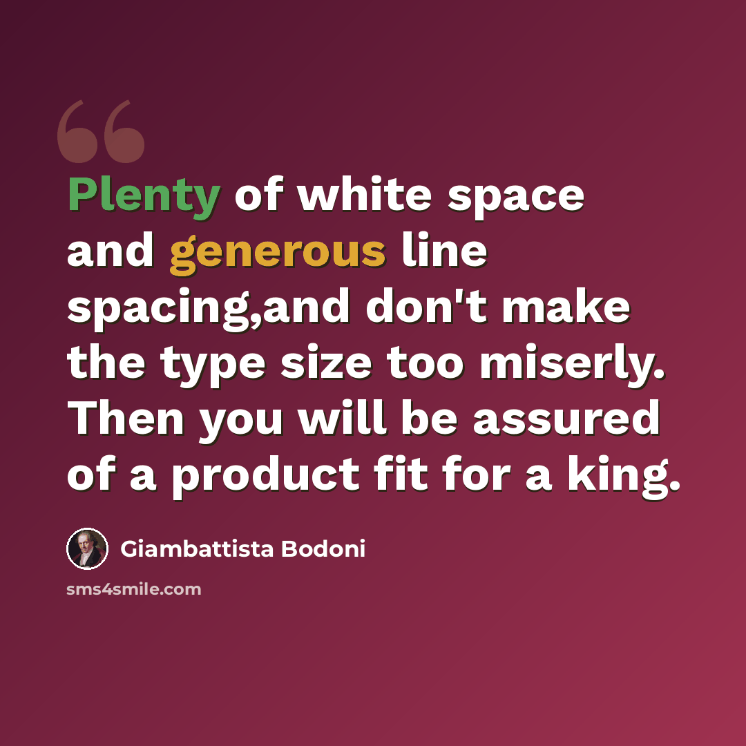 “Plenty of white space and generous line spacing,and don't make the type size too miserly. Then you will be assured of a product fit for a king.” quote by Giambattista Bodoni