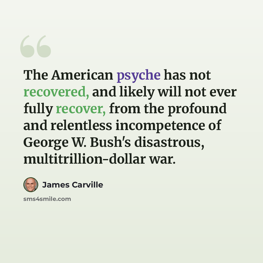“The American psyche has not recovered, and likely will not ever fully recover, from the profound and relentless incompetence of George W. Bush's disastrous, multitrillion-dollar war.” quote by James Carville