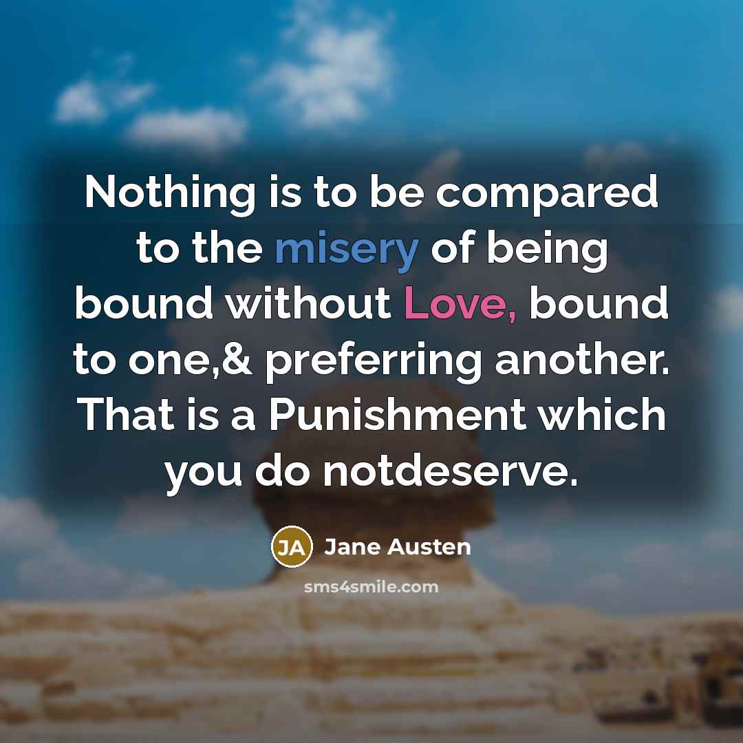 “Nothing is to be compared to the misery of being bound without Love, bound to one,& preferring another. That is a Punishment which you do notdeserve.” quote by Jane Austen
