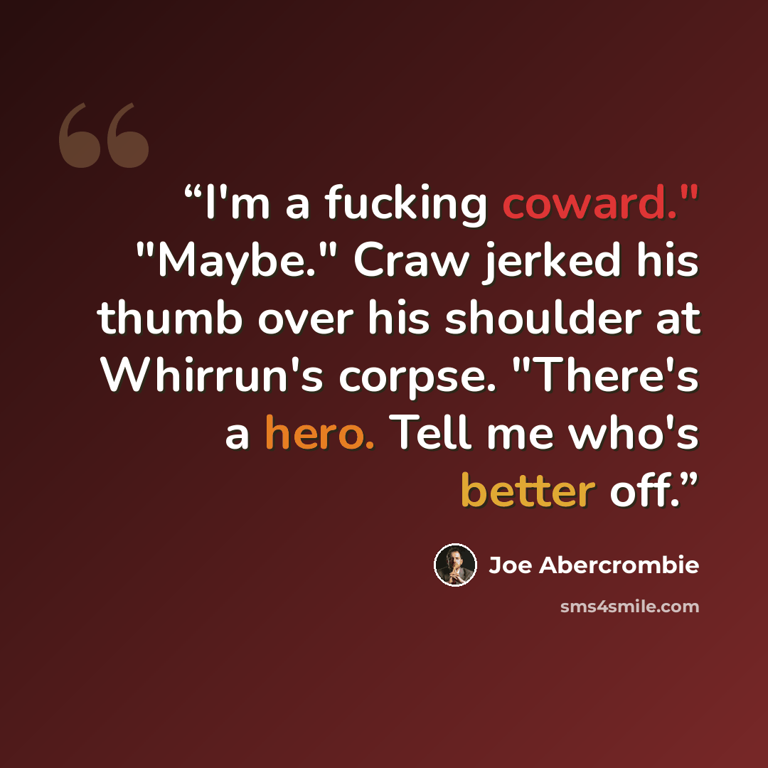 “I'm a fucking coward." "Maybe." Craw jerked his thumb over his shoulder at Whirrun's corpse. "There's a hero. Tell me who's better off.” quote by Joe Abercrombie