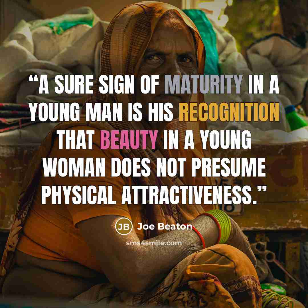 “A sure sign of maturity in a young man is his recognition that beauty in a young woman does not presume physical attractiveness.” quote by Joe Beaton