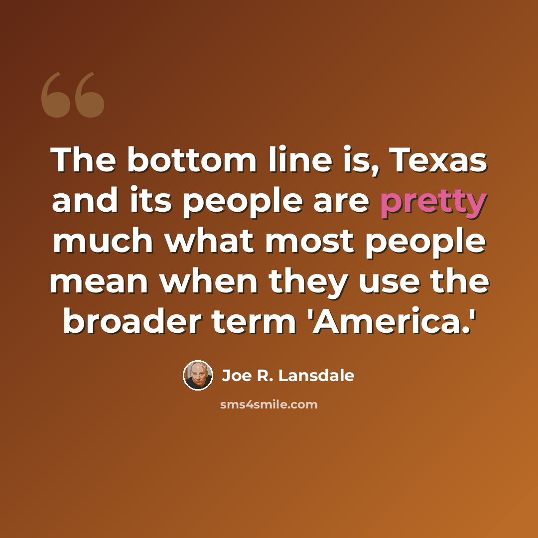 “The bottom line is, Texas and its people are pretty much what most people mean when they use the broader term 'America.'” quote by Joe R. Lansdale