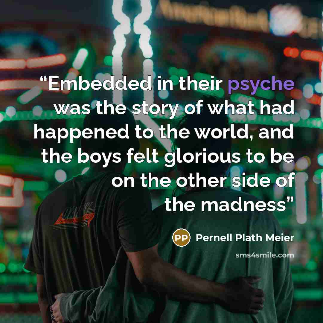 “Embedded in their psyche was the story of what had happened to the world, and the boys felt glorious to be on the other side of the madness” quote by Pernell Plath Meier