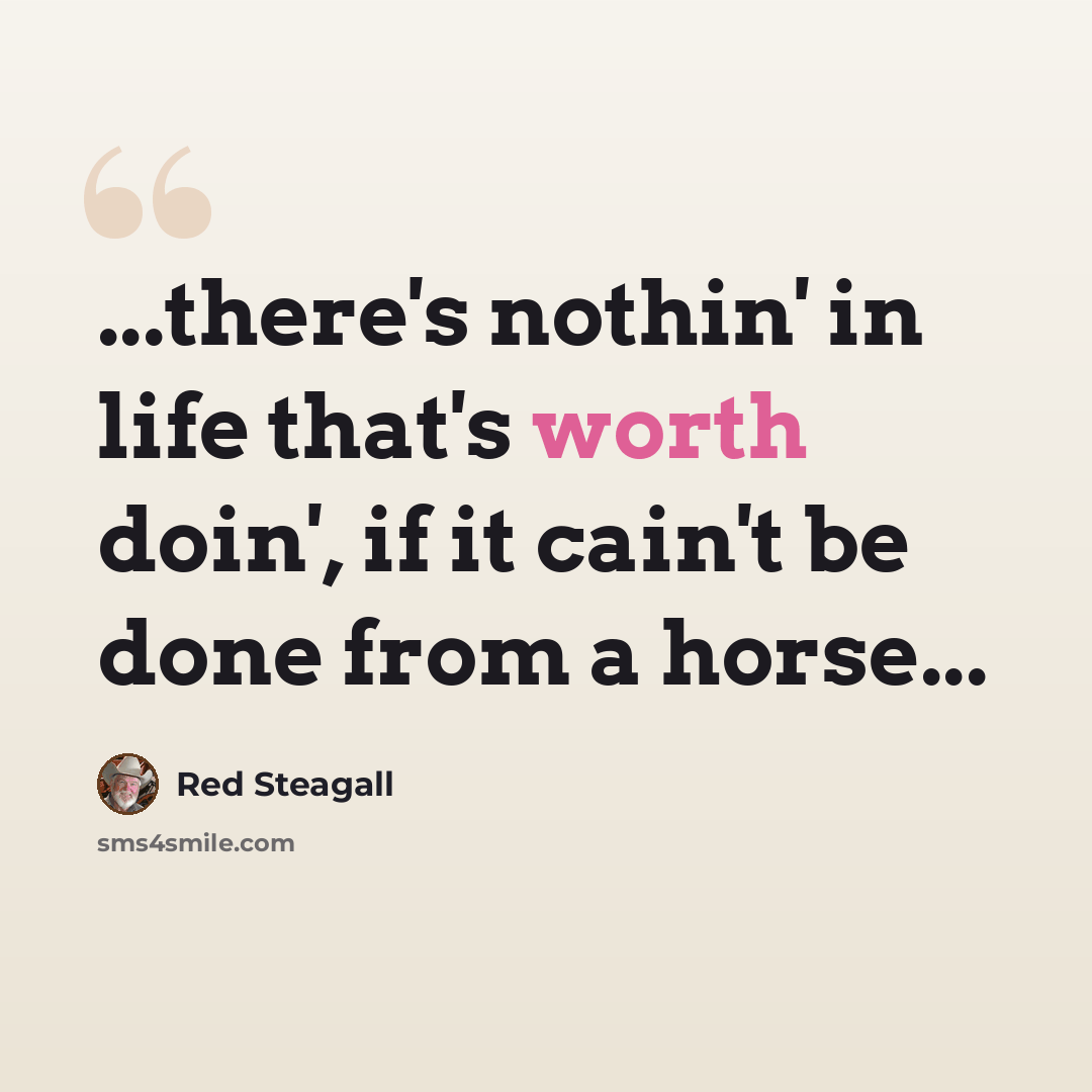 “...there's nothin' in life that's worth doin', if it cain't be done from a horse...” quote by Red Steagall