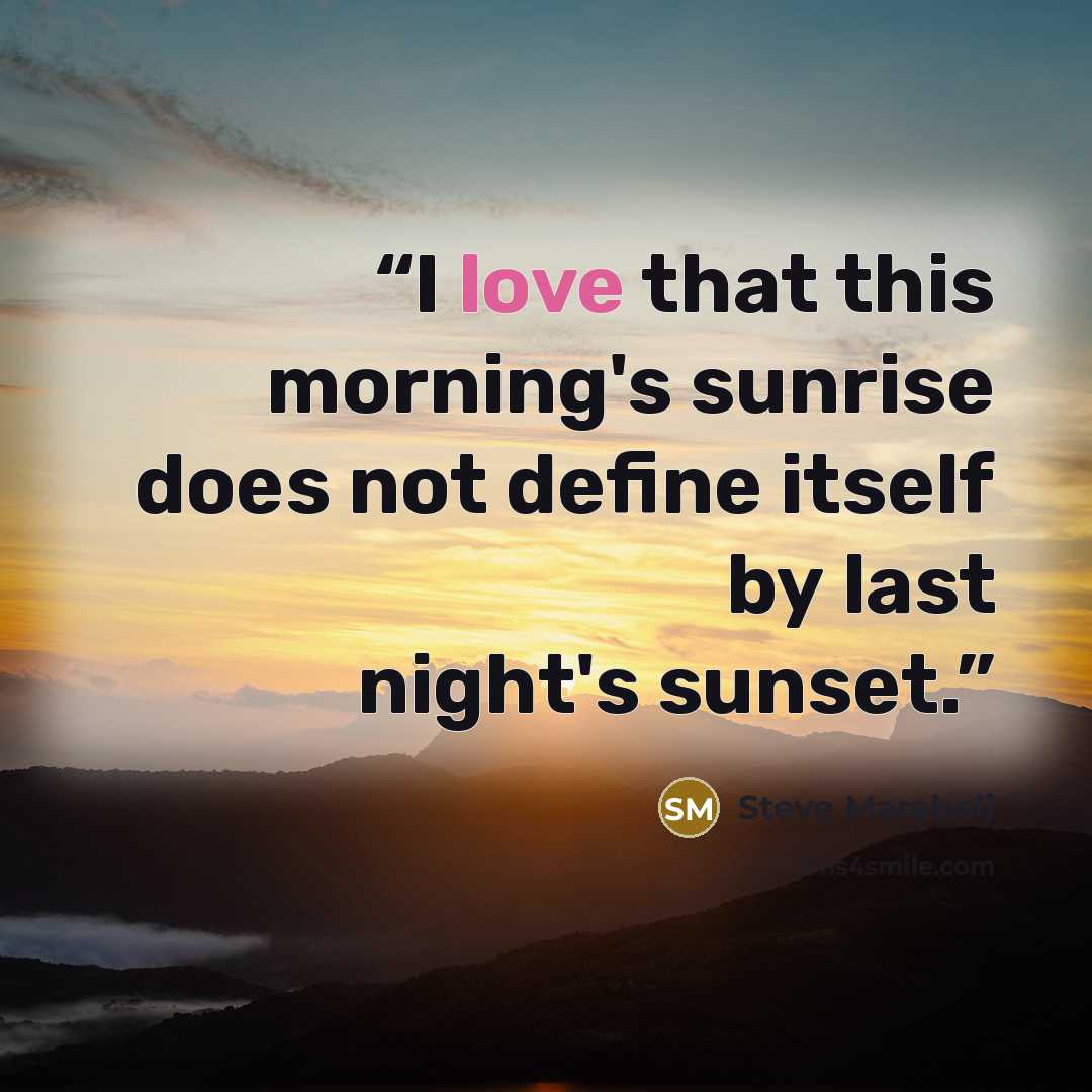“I love that this morning's sunrise does not define itself by last night's sunset.” quote by Steve Maraboli