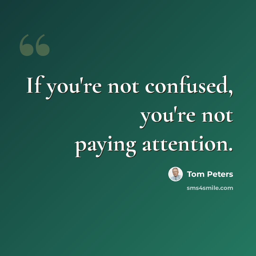 “If you're not confused, you're not paying attention.” quote by Tom Peters