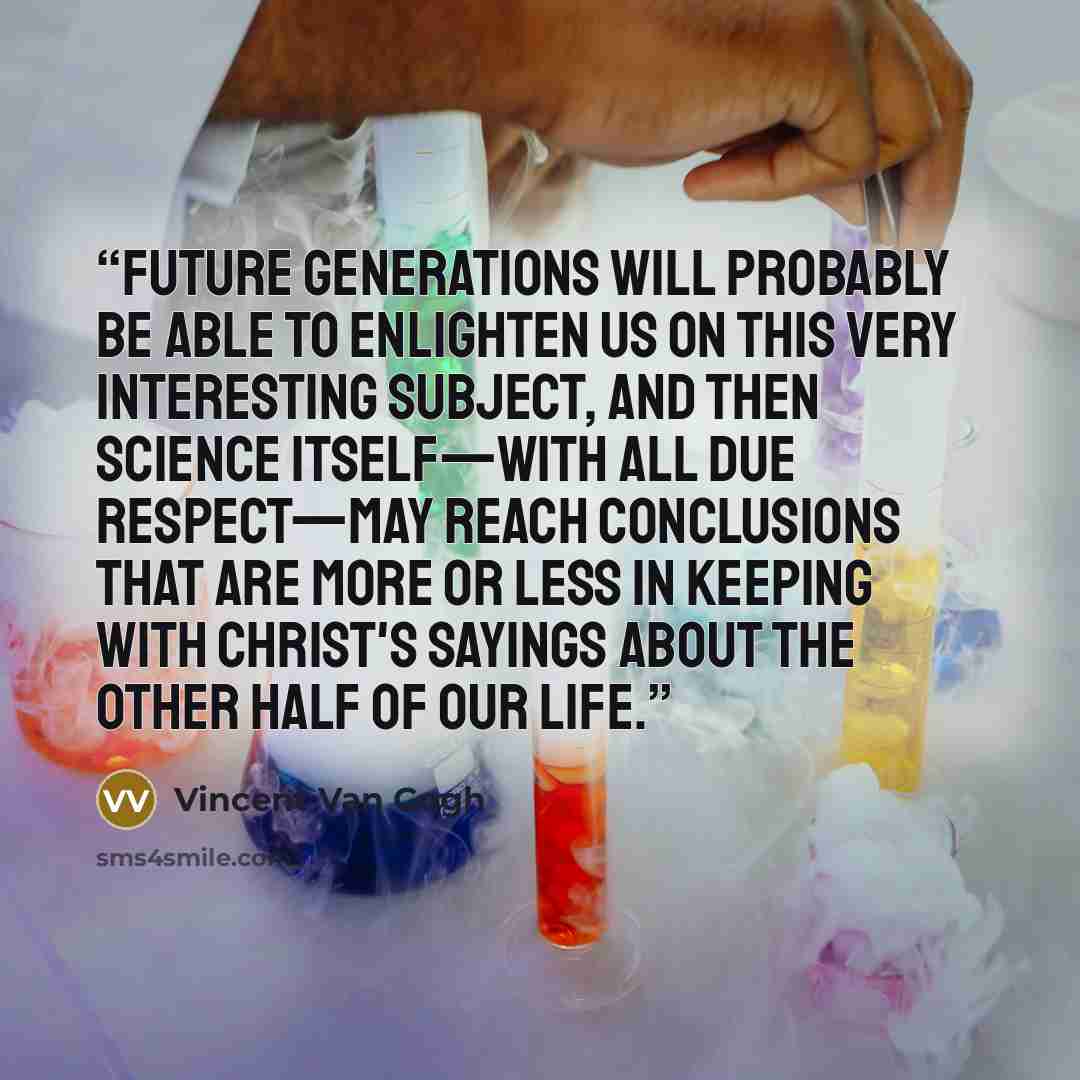 “Future generations will probably be able to enlighten us on this very interesting subject, and then science itself—with all due respect—may reach conclusions that are more or less in keeping with Christ's sayings about the other half of our life.” quote by Vincent van Gogh