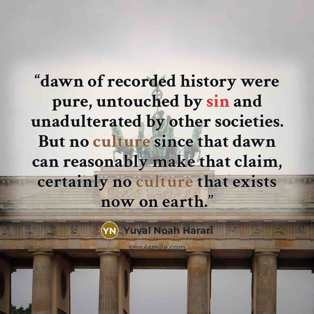 “dawn of recorded history were pure, untouched by sin and unadulterated by other societies. But no culture since that dawn can reasonably make that claim, certainly no culture that exists now on earth.” quote by Yuval Noah Harari