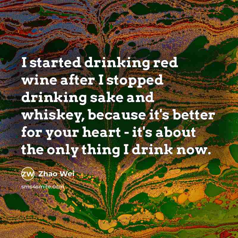 “I started drinking red wine after I stopped drinking sake and whiskey, because it's better for your heart - it's about the only thing I drink now.” quote by Zhao Wei