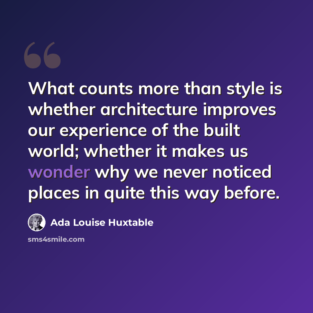 “What counts more than style is whether architecture improves our experience of the built world; whether it makes us wonder why we never noticed places in quite this way before.” quote by Ada Louise Huxtable
