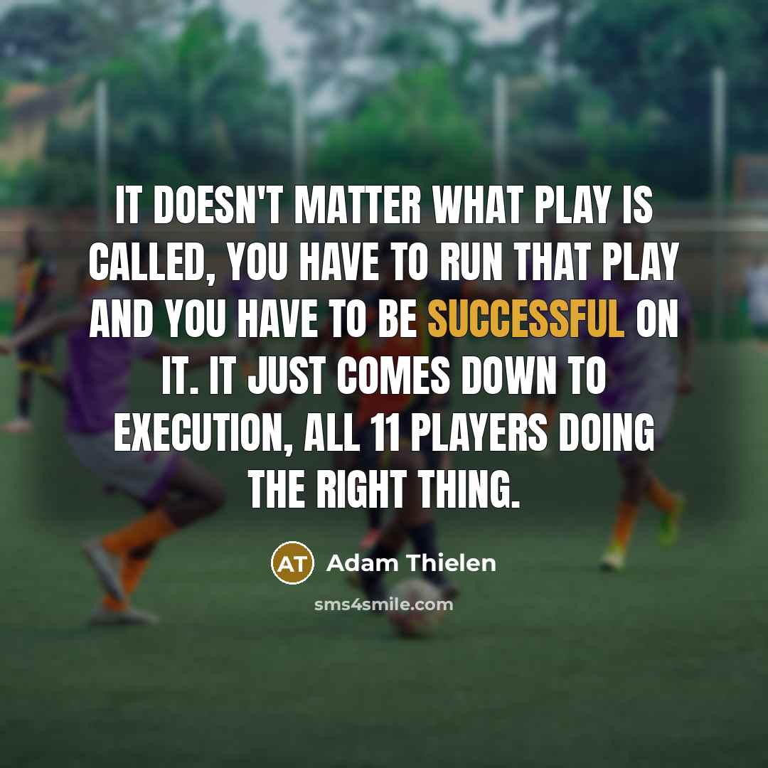 “It doesn't matter what play is called, you have to run that play and you have to be successful on it. It just comes down to execution, all 11 players doing the right thing.” quote by Adam Thielen
