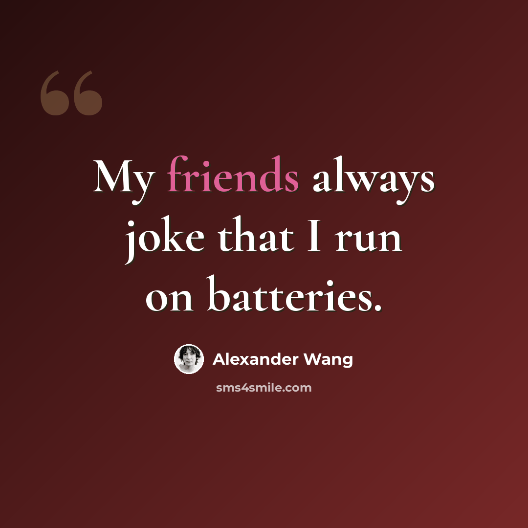 “My friends always joke that I run on batteries.” quote by Alexander Wang