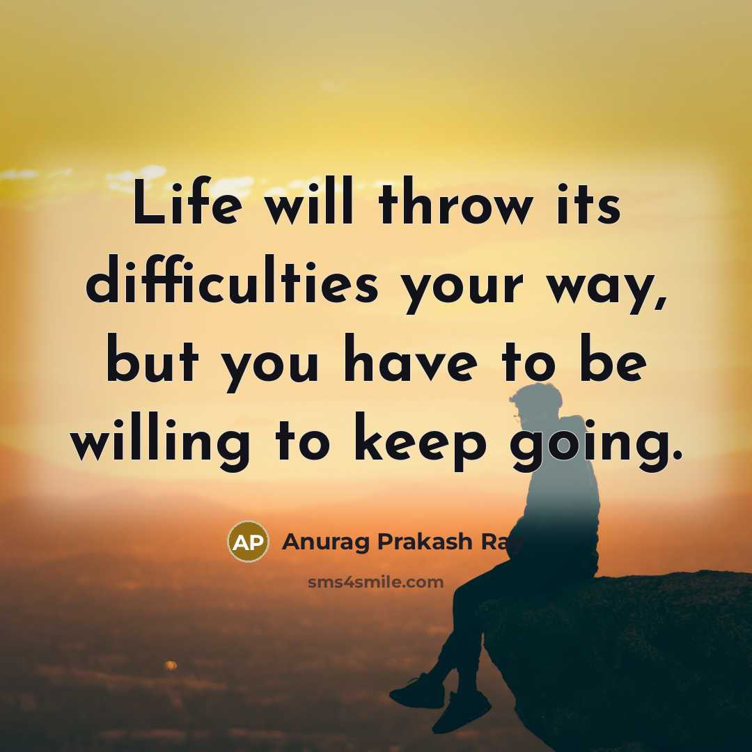 “Life will throw its difficulties your way, but you have to be willing to keep going.” quote by Anurag Prakash Ray