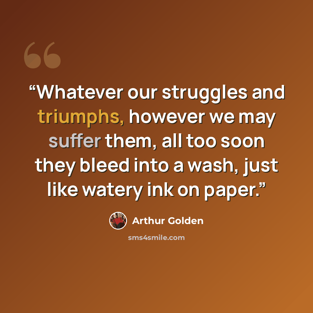 “Whatever our struggles and triumphs, however we may suffer them, all too soon they bleed into a wash, just like watery ink on paper.” quote by Arthur Golden