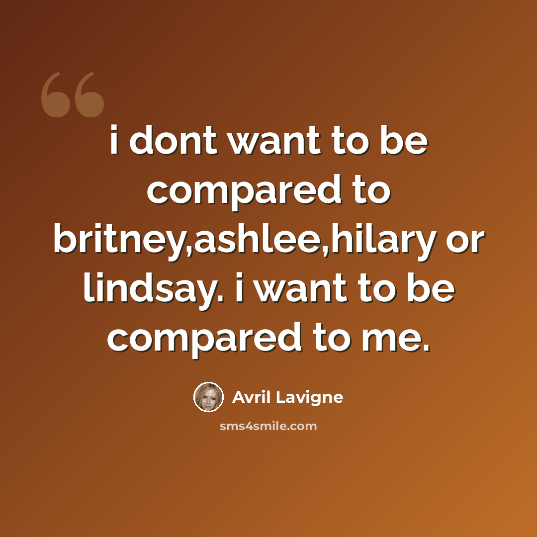 “i dont want to be compared to britney,ashlee,hilary or lindsay. i want to be compared to me.” quote by Avril Lavigne