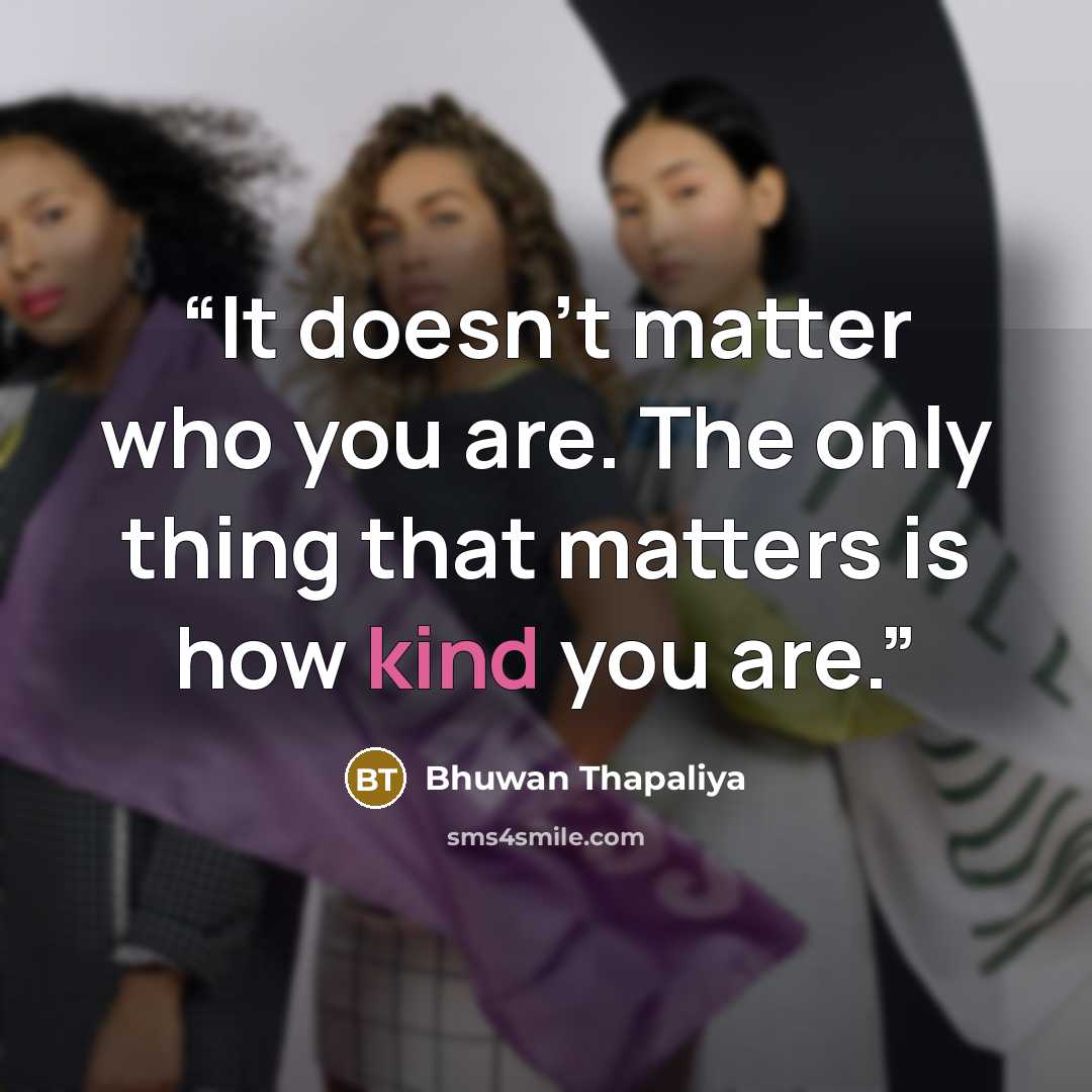 “It doesn’t matter who you are. The only thing that matters is how kind you are.” quote by Bhuwan Thapaliya