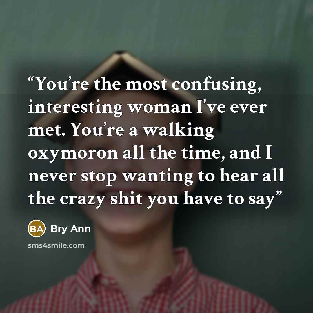 “You’re the most confusing, interesting woman I’ve ever met. You’re a walking oxymoron all the time, and I never stop wanting to hear all the crazy shit you have to say” quote by Bry Ann