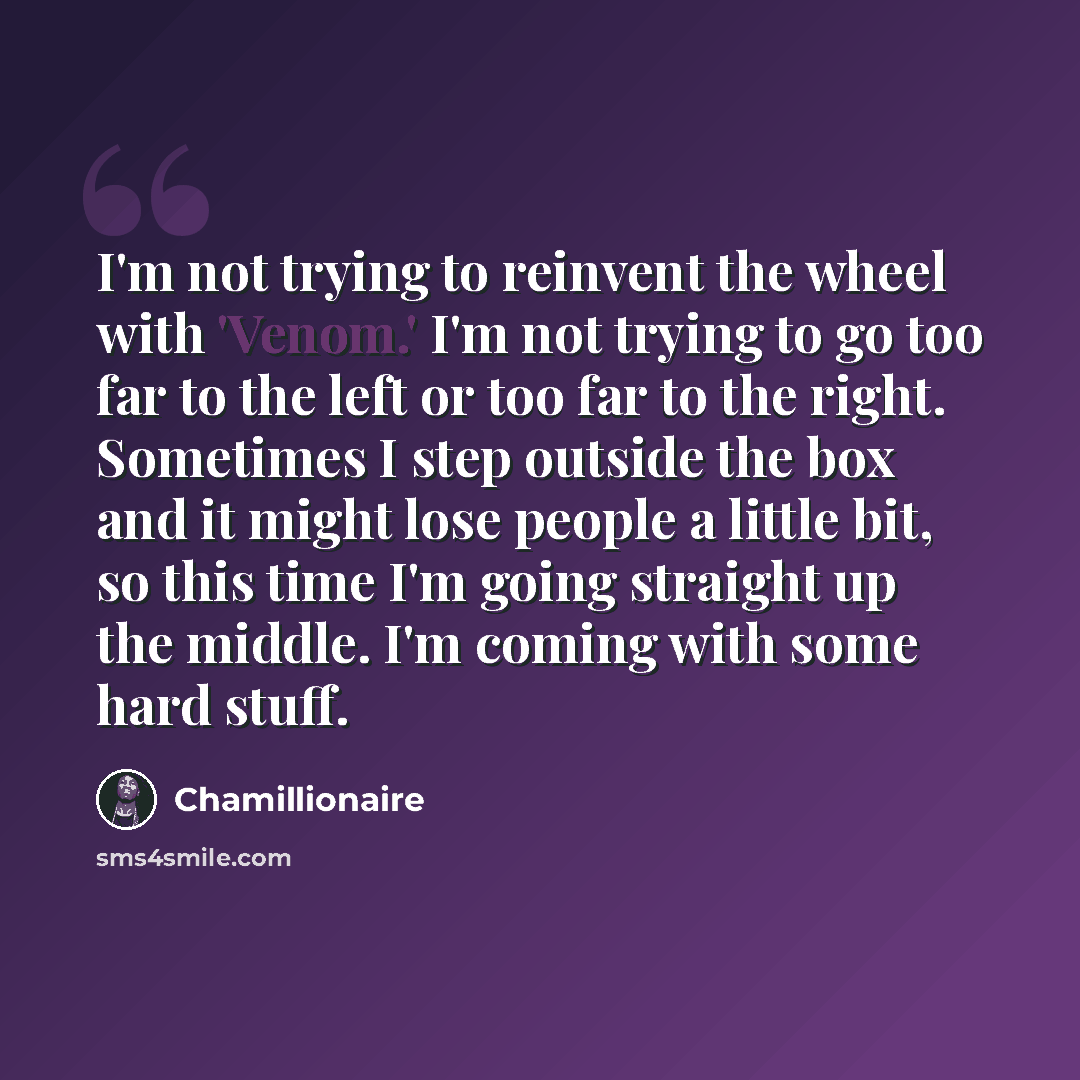 “I'm not trying to reinvent the wheel with 'Venom.' I'm not trying to go too far to the left or too far to the right. Sometimes I step outside the box and it might lose people a little bit, so this time I'm going straight up the middle. I'm coming with some hard stuff.” quote by Chamillionaire