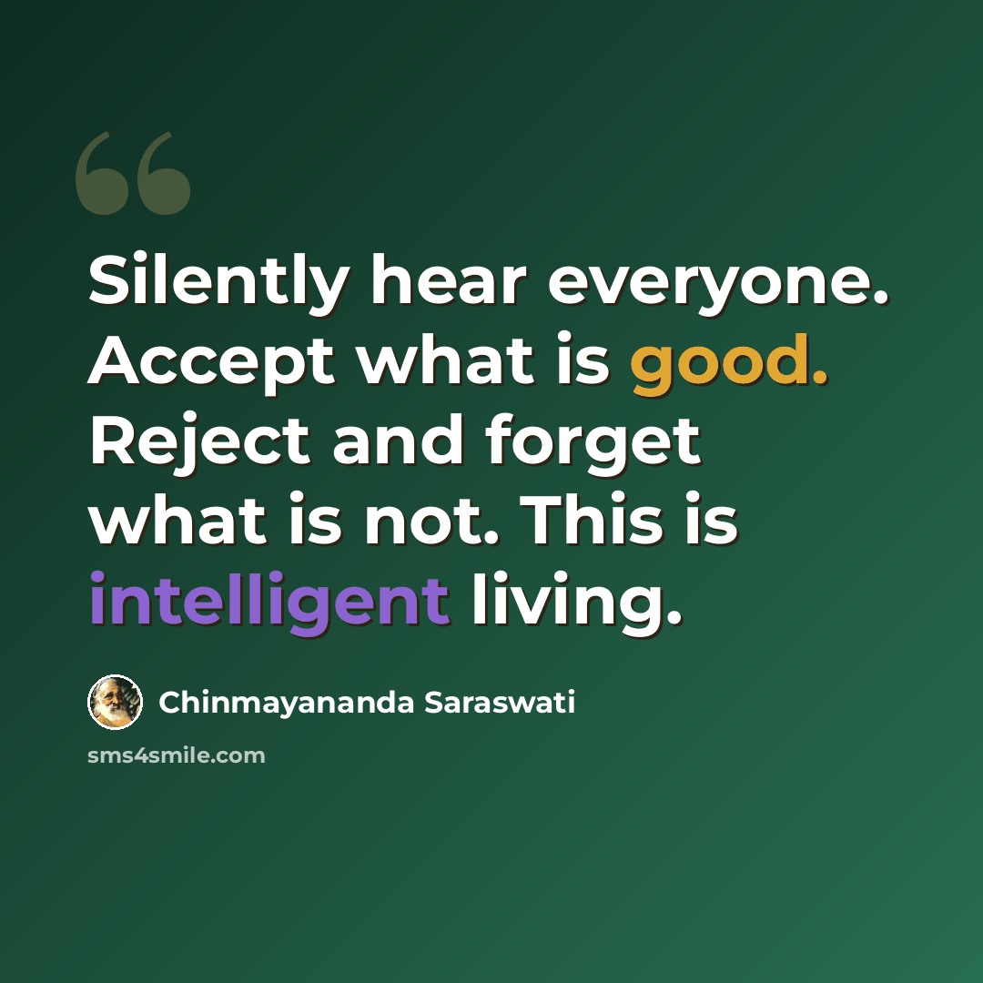 “Silently hear everyone. Accept what is good. Reject and forget what is not. This is intelligent living.” quote by Chinmayananda Saraswati