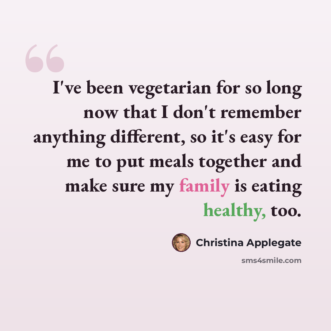 “I've been vegetarian for so long now that I don't remember anything different, so it's easy for me to put meals together and make sure my family is eating healthy, too.” quote by Christina Applegate
