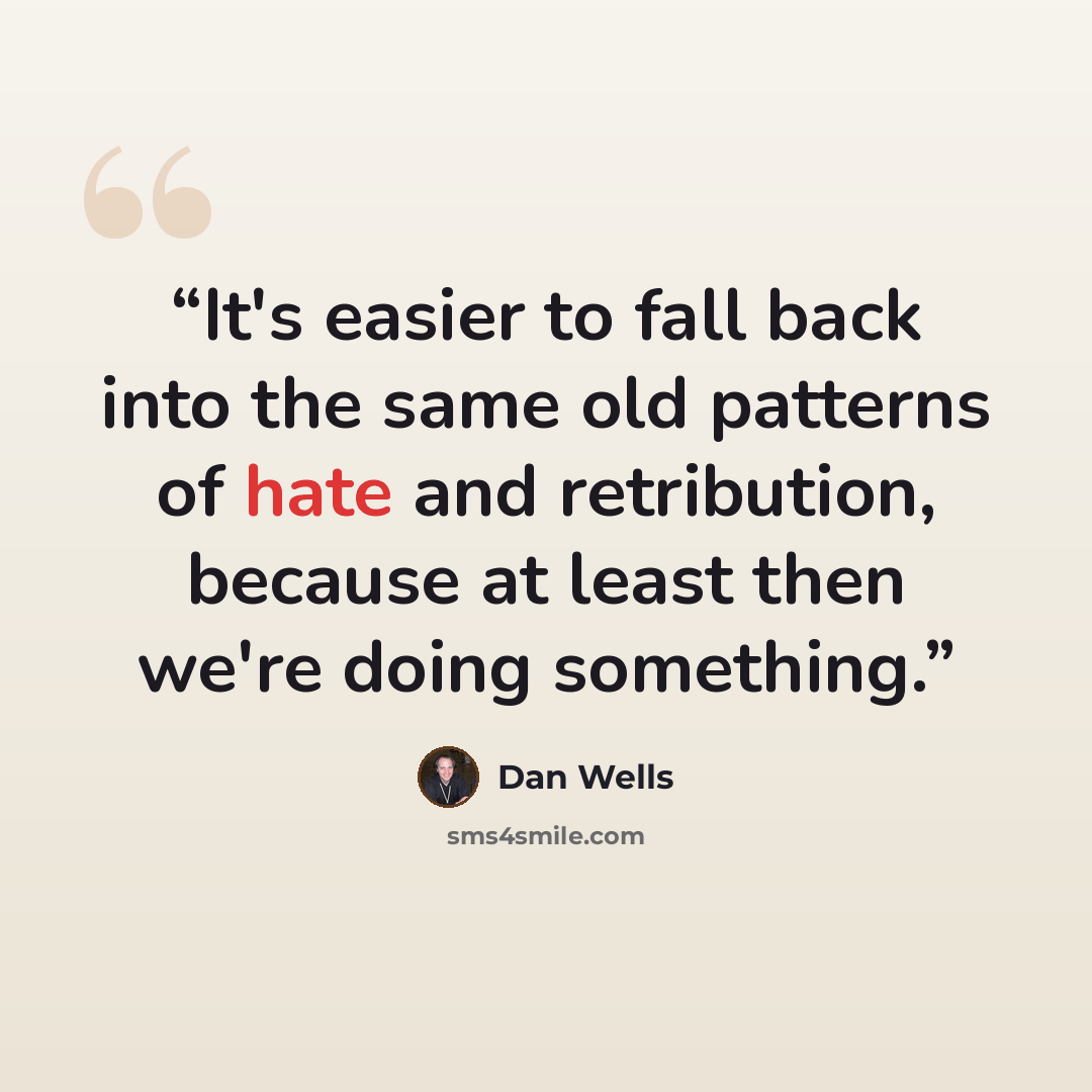 “It's easier to fall back into the same old patterns of hate and retribution, because at least then we're doing something.” quote by Dan Wells