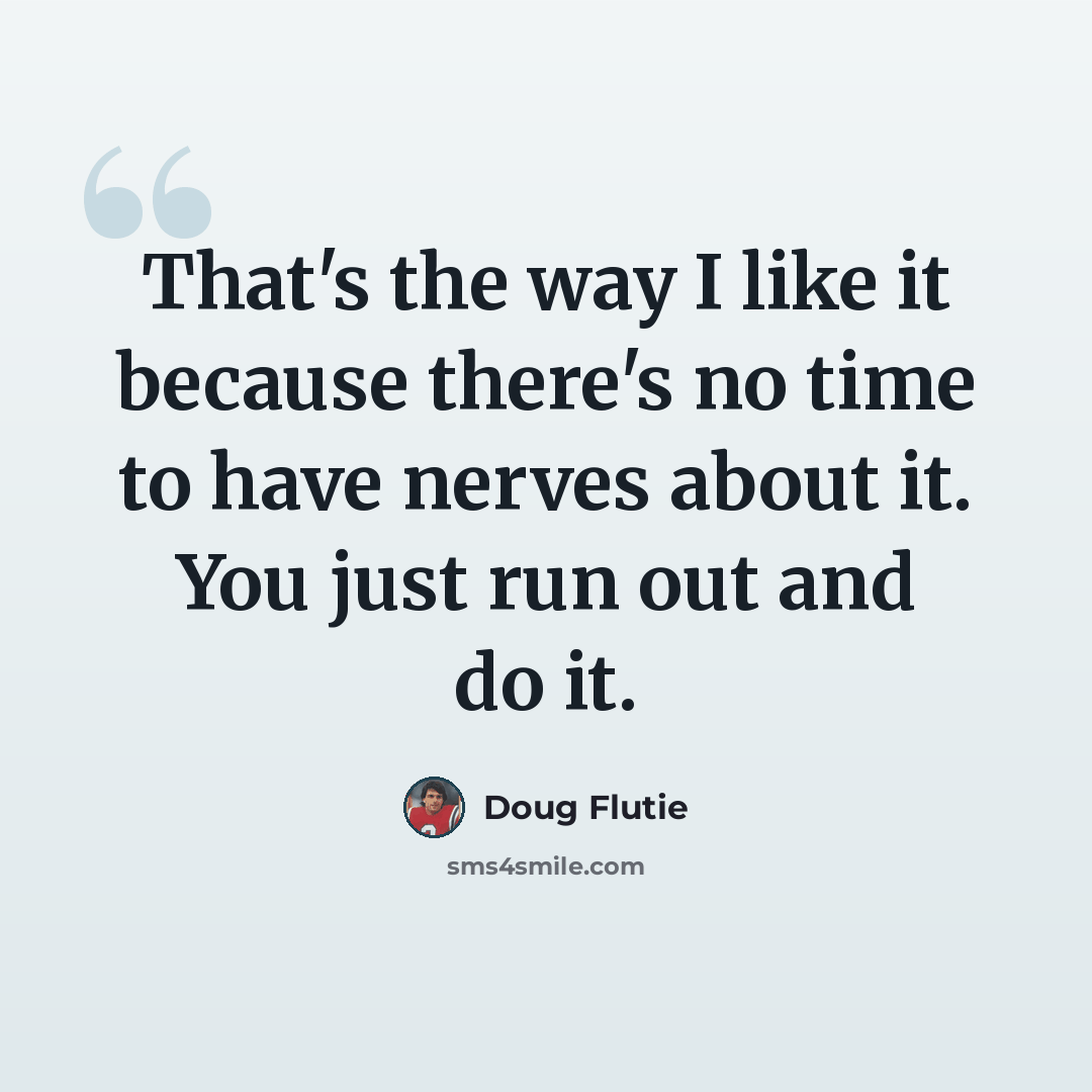“That's the way I like it because there's no time to have nerves about it. You just run out and do it.” quote by Doug Flutie