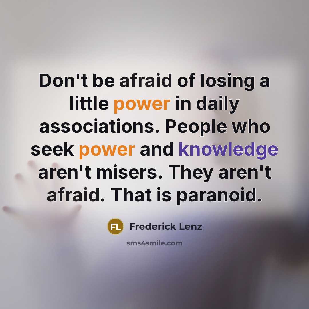 “Don't be afraid of losing a little power in daily associations. People who seek power and knowledge aren't misers. They aren't afraid. That is paranoid.” quote by Frederick Lenz