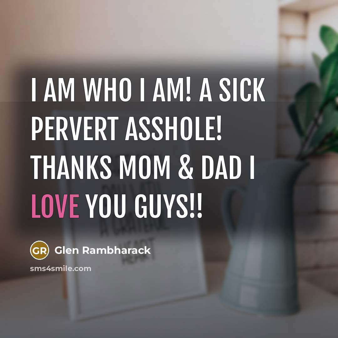 “I am who I am! A sick pervert asshole! Thanks Mom & Dad I love you guys!!” quote by Glen Rambharack