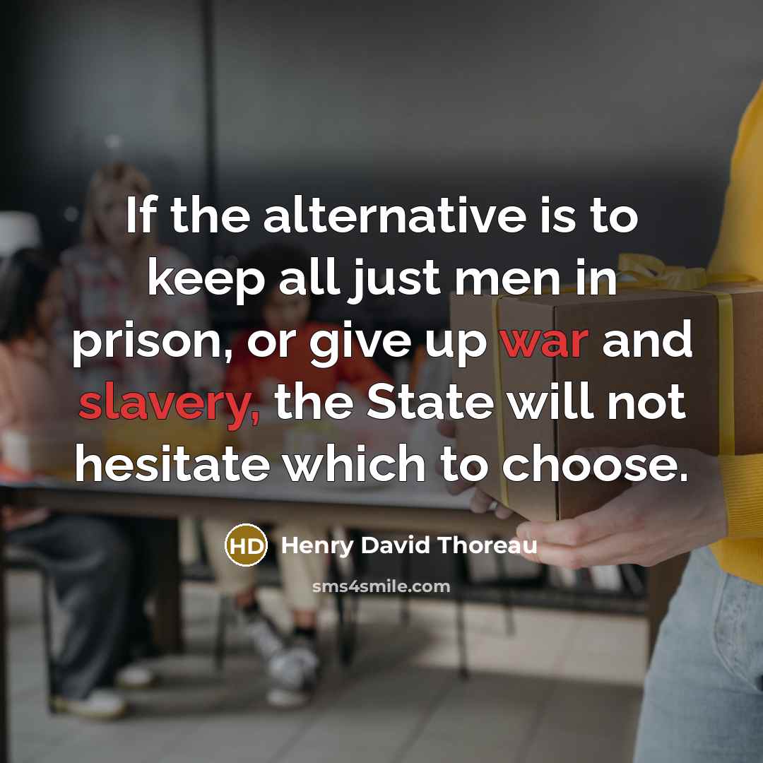 “If the alternative is to keep all just men in prison, or give up war and slavery, the State will not hesitate which to choose.” quote by Henry David Thoreau