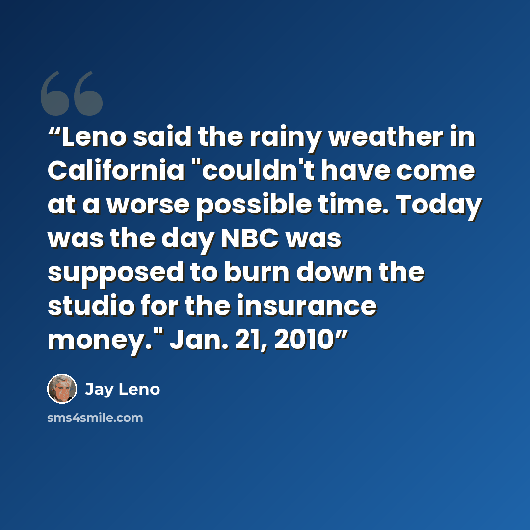 “Leno said the rainy weather in California "couldn't have come at a worse possible time. Today was the day NBC was supposed to burn down the studio for the insurance money." Jan. 21, 2010” quote by Jay Leno
