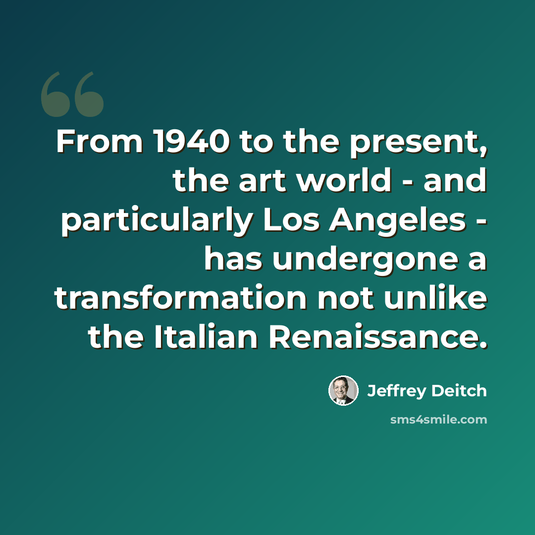 “From 1940 to the present, the art world - and particularly Los Angeles - has undergone a transformation not unlike the Italian Renaissance.” quote by Jeffrey Deitch