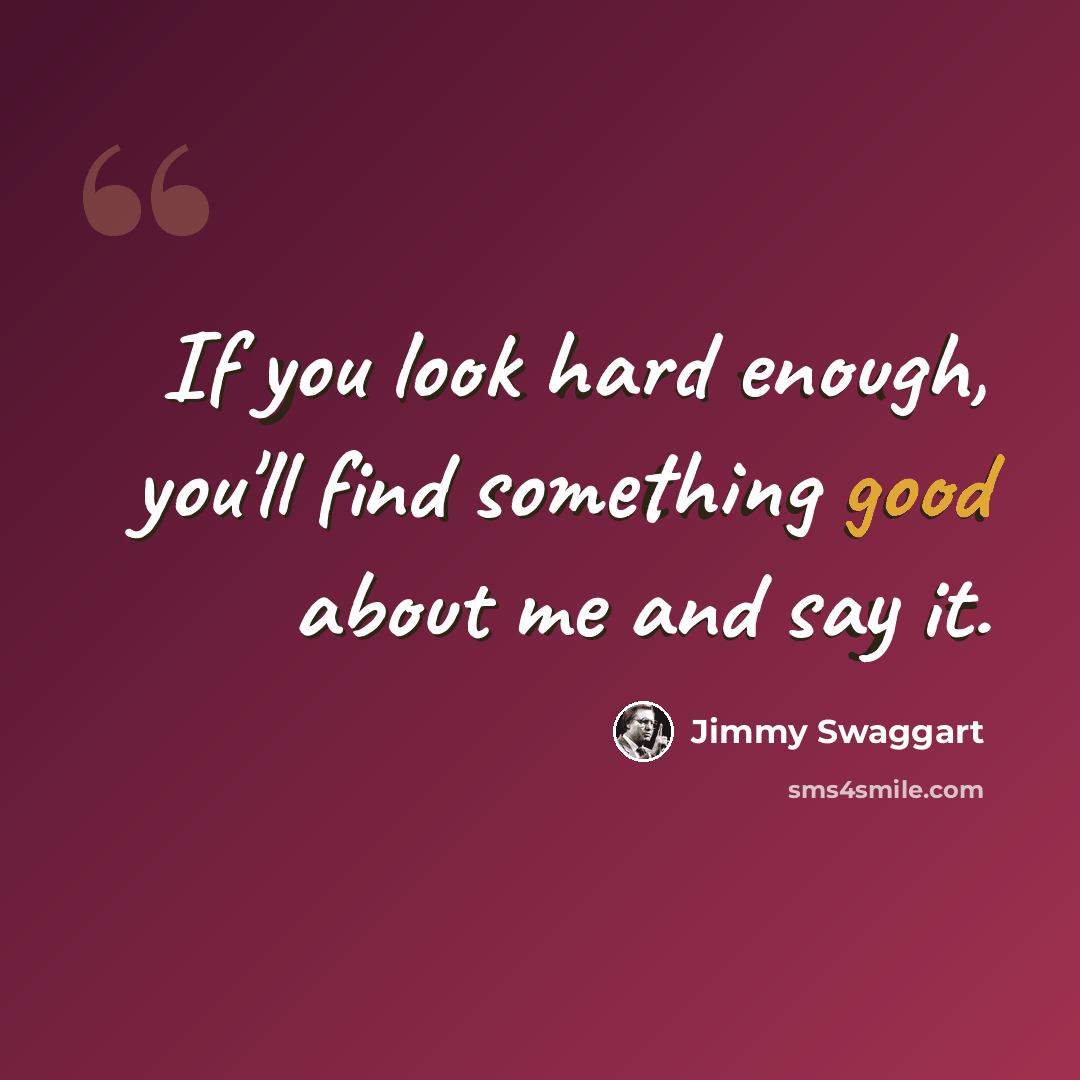 “If you look hard enough, you'll find something good about me and say it.” quote by Jimmy Swaggart