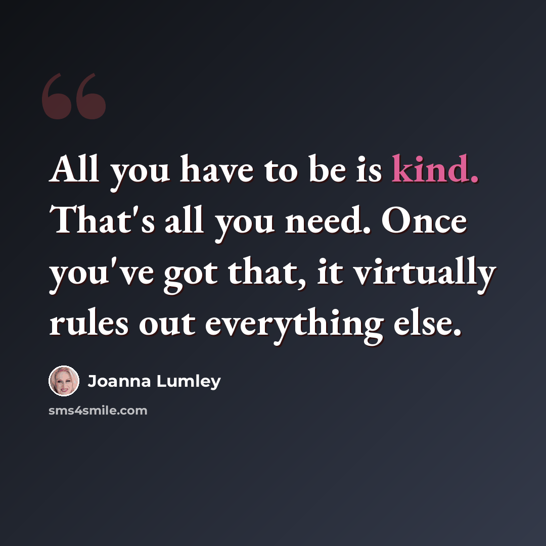 “All you have to be is kind. That's all you need. Once you've got that, it virtually rules out everything else.” quote by Joanna Lumley