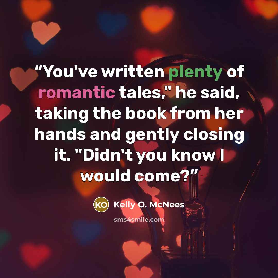“You've written plenty of romantic tales," he said, taking the book from her hands and gently closing it. "Didn't you know I would come?” quote by Kelly O. McNees