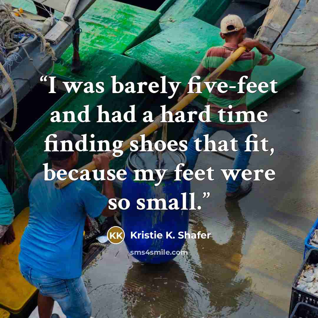 “I was barely five-feet and had a hard time finding shoes that fit, because my feet were so small.” quote by Kristie K. Shafer