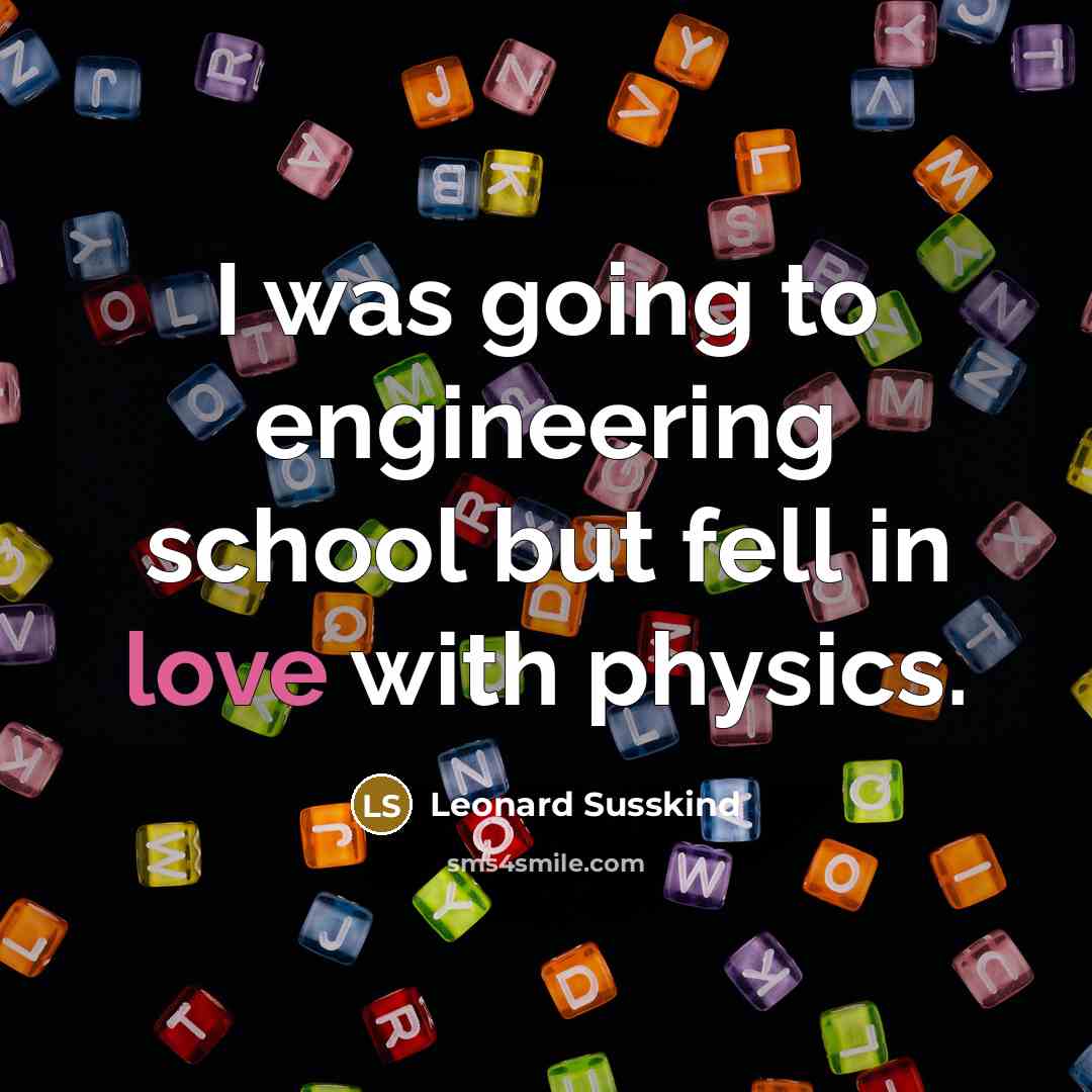 “I was going to engineering school but fell in love with physics.” quote by Leonard Susskind