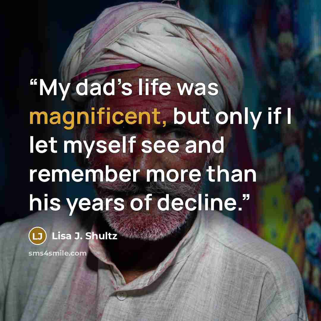 “My dad’s life was magnificent, but only if I let myself see and remember more than his years of decline.” quote by Lisa J. Shultz