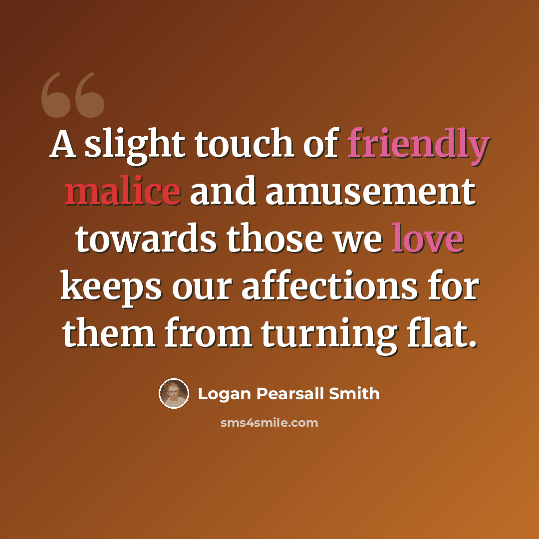 “A slight touch of friendly malice and amusement towards those we love keeps our affections for them from turning flat.” quote by Logan Pearsall Smith