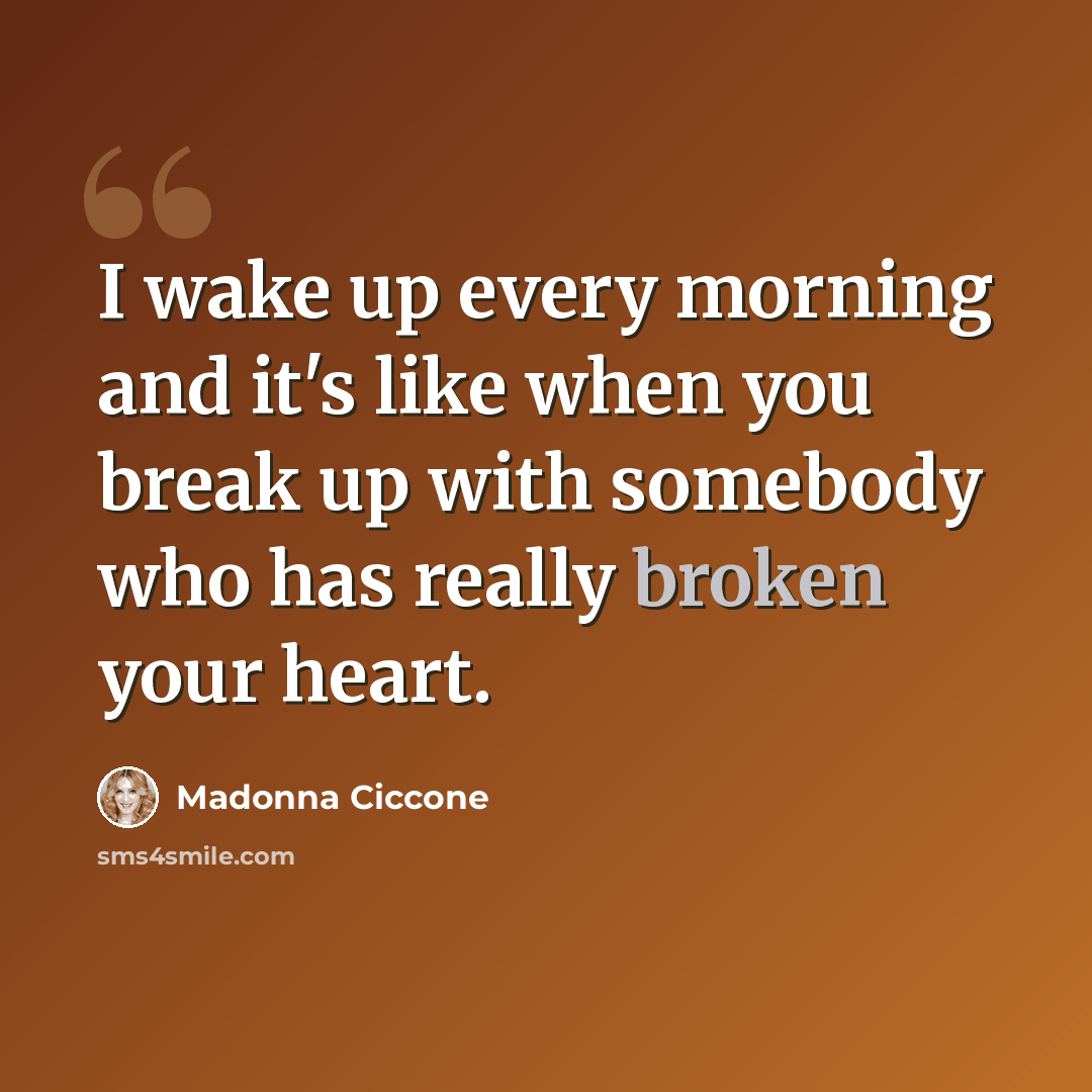 “I wake up every morning and it's like when you break up with somebody who has really broken your heart.” quote by Madonna Ciccone