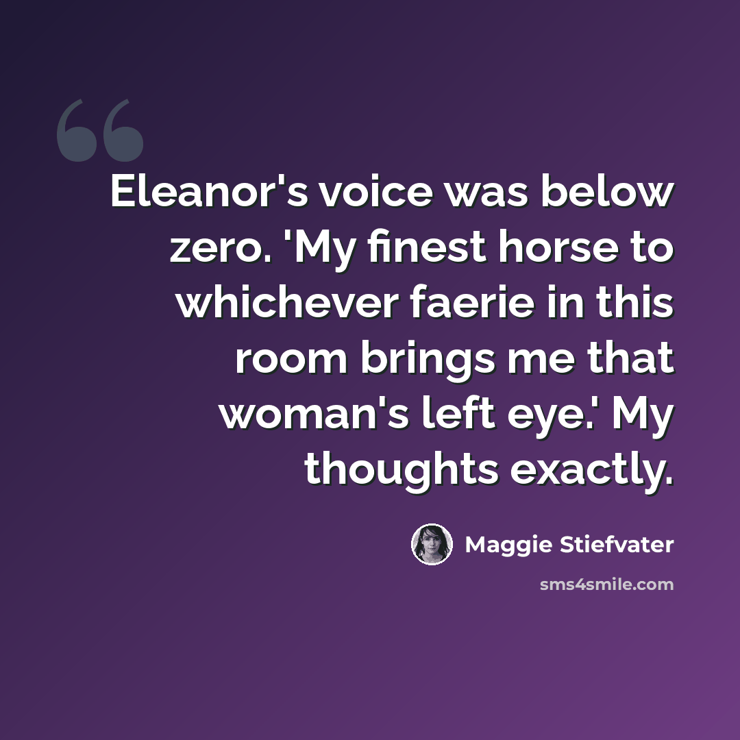 “Eleanor's voice was below zero. 'My finest horse to whichever faerie in this room brings me that woman's left eye.' My thoughts exactly.” quote by Maggie Stiefvater