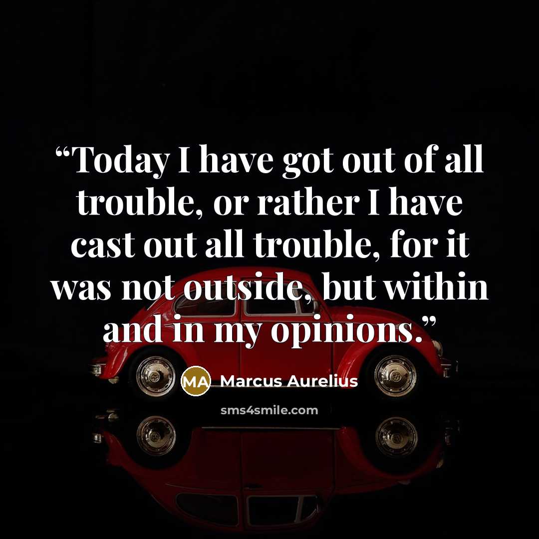 “Today I have got out of all trouble, or rather I have cast out all trouble, for it was not outside, but within and in my opinions.” quote by Marcus Aurelius